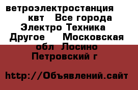 ветроэлектростанция 15-50 квт - Все города Электро-Техника » Другое   . Московская обл.,Лосино-Петровский г.